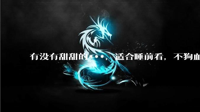有没有甜甜的***，适合睡前看，不狗血的?