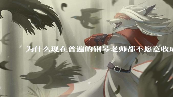 为什么现在普遍的钢琴老师都不愿意收成年学生了？