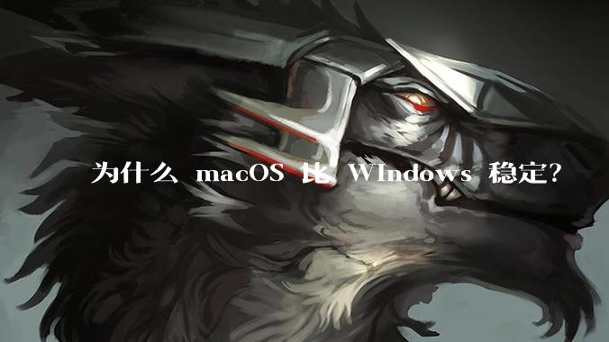 为什么 macOS 比 Windows 稳定？