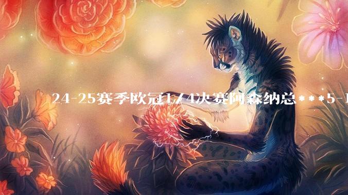 24-25赛季欧冠1/4决赛阿森纳总***5-1皇家马德里晋级，如何评价本场比赛双方的表现？