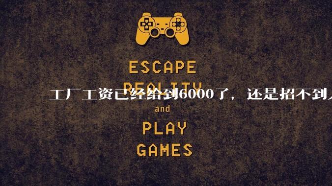 工厂工资已经给到6000了，还是招不到人怎么办？