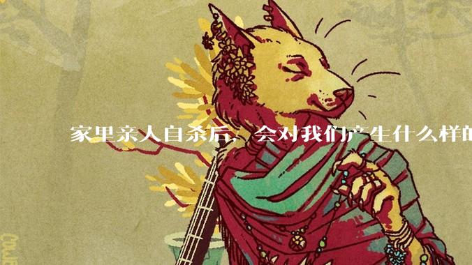 家里亲人自杀后，会对我们产生什么样的影响？