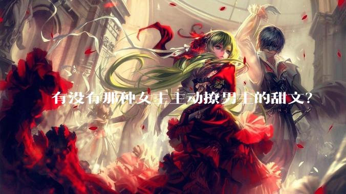 有没有那种女主主动撩男主的甜文？